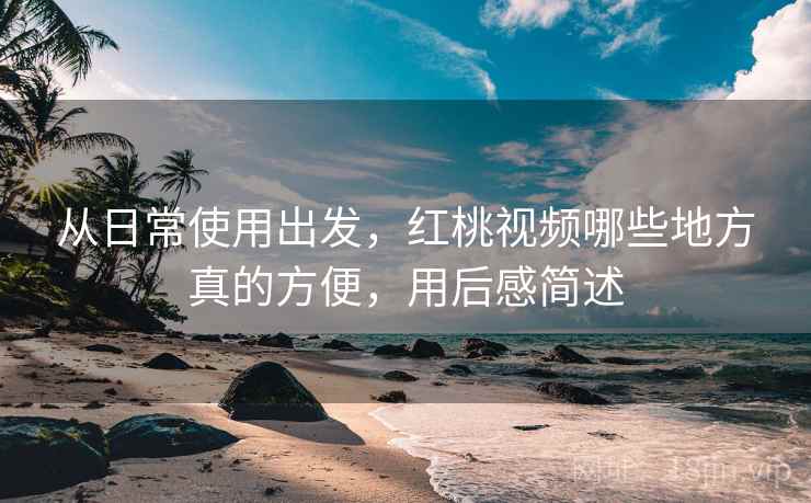 从日常使用出发,红桃视频哪些地方真的方便,用后感简述 第2张 从日常使用出发,红桃视频哪些地方真的方便,用后感简述 第2张