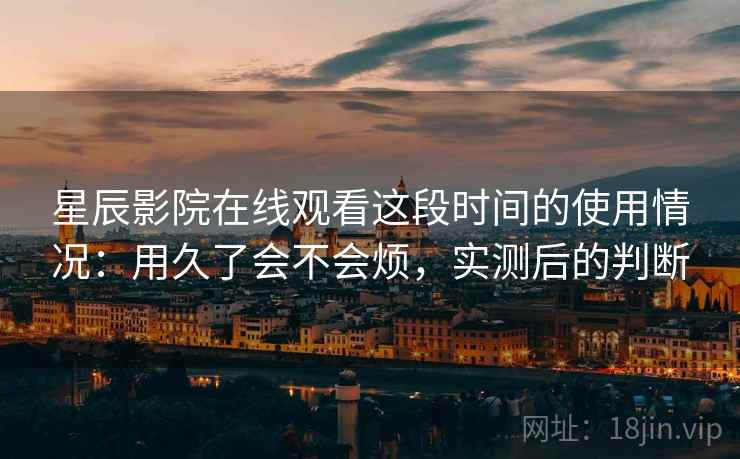 星辰影院在线观看这段时间的使用情况:用久了会不会烦,实测后的判断 第2张 星辰影院在线观看这段时间的使用情况:用久了会不会烦,实测后的判断 第2张