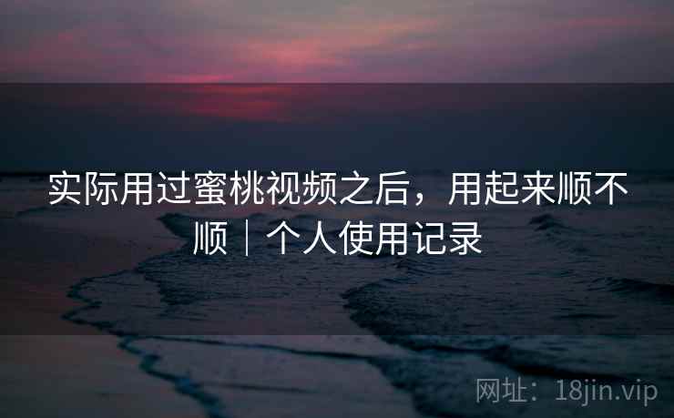 实际用过蜜桃视频之后,用起来顺不顺|个人使用记录 第1张 实际用过蜜桃视频之后,用起来顺不顺|个人使用记录 第1张