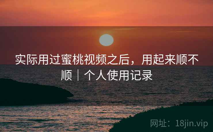 实际用过蜜桃视频之后,用起来顺不顺|个人使用记录 第2张 实际用过蜜桃视频之后,用起来顺不顺|个人使用记录 第2张