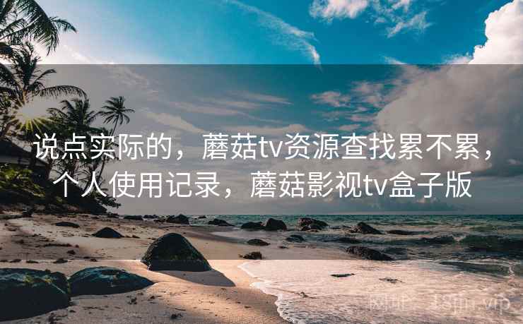说点实际的，蘑菇tv资源查找累不累，个人使用记录，蘑菇影视tv盒子版  第2张