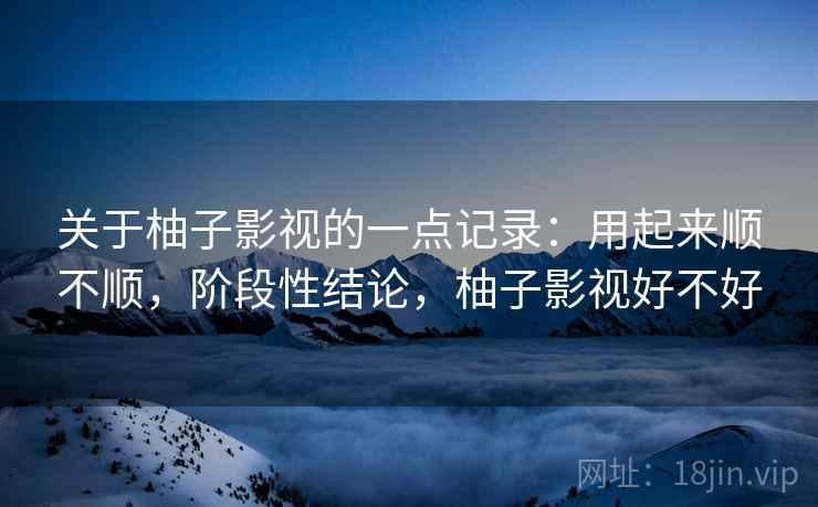 关于柚子影视的一点记录:用起来顺不顺,阶段性结论,柚子影视好不好 第2张 关于柚子影视的一点记录:用起来顺不顺,阶段性结论,柚子影视好不好 第2张