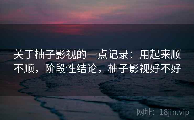 关于柚子影视的一点记录:用起来顺不顺,阶段性结论,柚子影视好不好 第1张 关于柚子影视的一点记录:用起来顺不顺,阶段性结论,柚子影视好不好 第1张