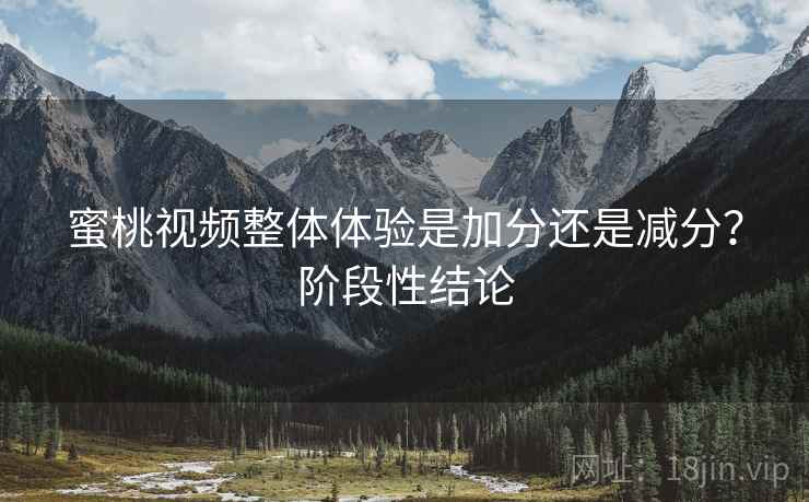 蜜桃视频整体体验是加分还是减分？阶段性结论  第2张