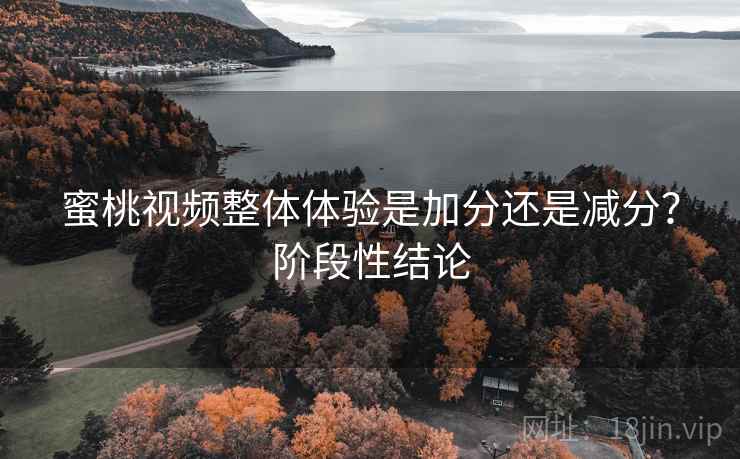 蜜桃视频整体体验是加分还是减分？阶段性结论  第1张