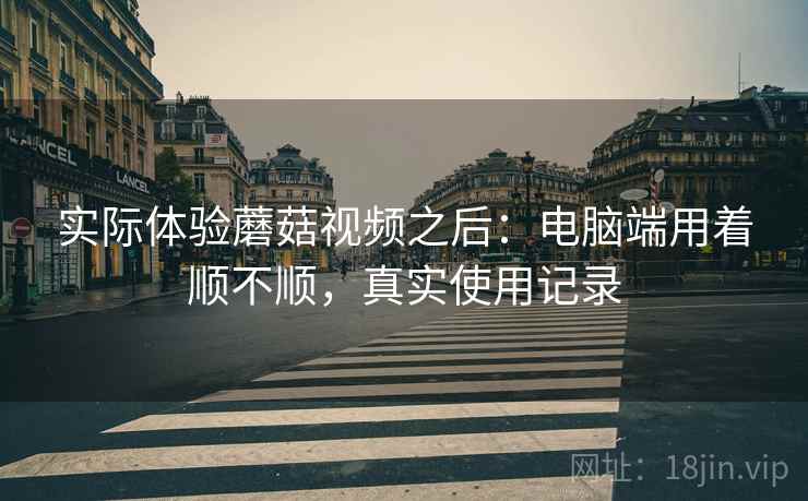 实际体验蘑菇视频之后:电脑端用着顺不顺,真实使用记录 第1张 实际体验蘑菇视频之后:电脑端用着顺不顺,真实使用记录 第1张