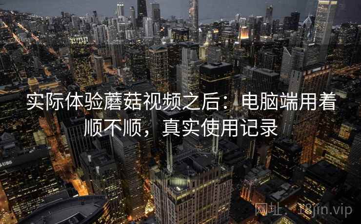 实际体验蘑菇视频之后:电脑端用着顺不顺,真实使用记录 第2张 实际体验蘑菇视频之后:电脑端用着顺不顺,真实使用记录 第2张