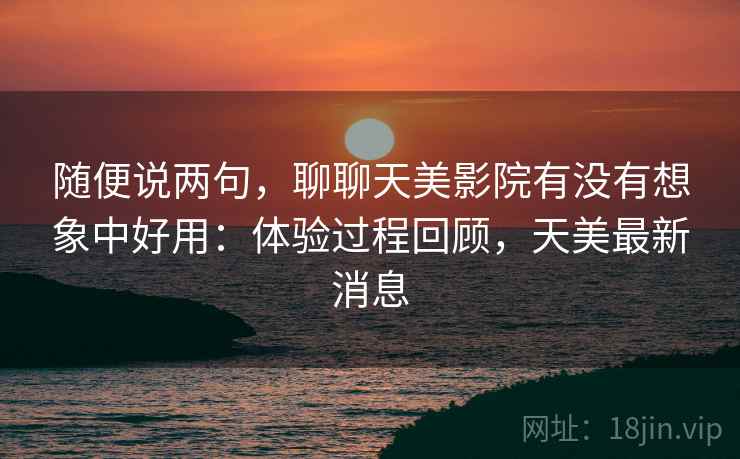 随便说两句，聊聊天美影院有没有想象中好用：体验过程回顾，天美最新消息  第2张