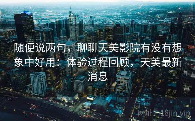 随便说两句，聊聊天美影院有没有想象中好用：体验过程回顾，天美最新消息  第1张