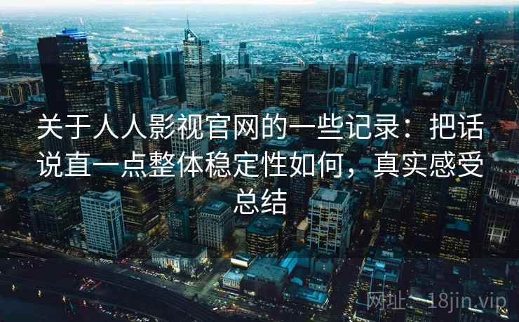 关于人人影视官网的一些记录：把话说直一点整体稳定性如何，真实感受总结  第1张