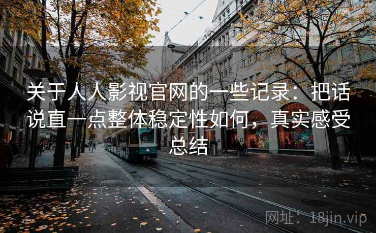 关于人人影视官网的一些记录：把话说直一点整体稳定性如何，真实感受总结  第2张