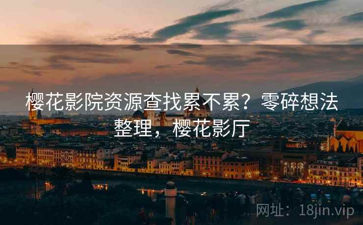 樱花影院资源查找累不累？零碎想法整理，樱花影厅  第1张