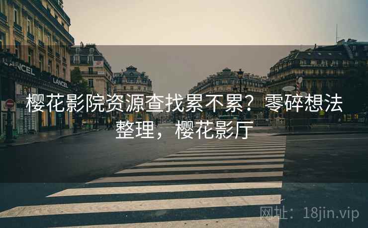樱花影院资源查找累不累？零碎想法整理，樱花影厅  第2张