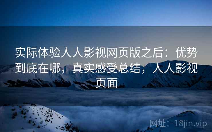 实际体验人人影视网页版之后：优势到底在哪，真实感受总结，人人影视页面  第1张