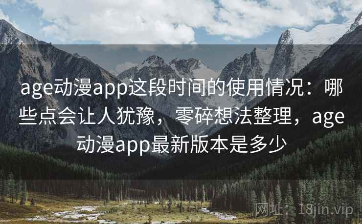 age动漫app这段时间的使用情况：哪些点会让人犹豫，零碎想法整理，age动漫app最新版本是多少  第1张