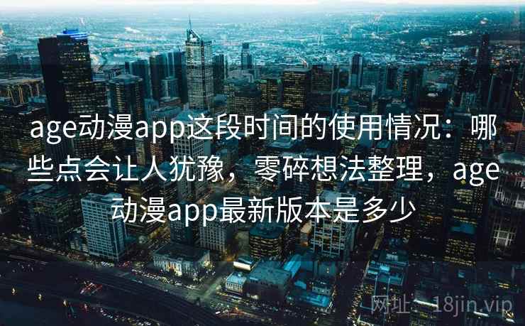 age动漫app这段时间的使用情况：哪些点会让人犹豫，零碎想法整理，age动漫app最新版本是多少  第2张