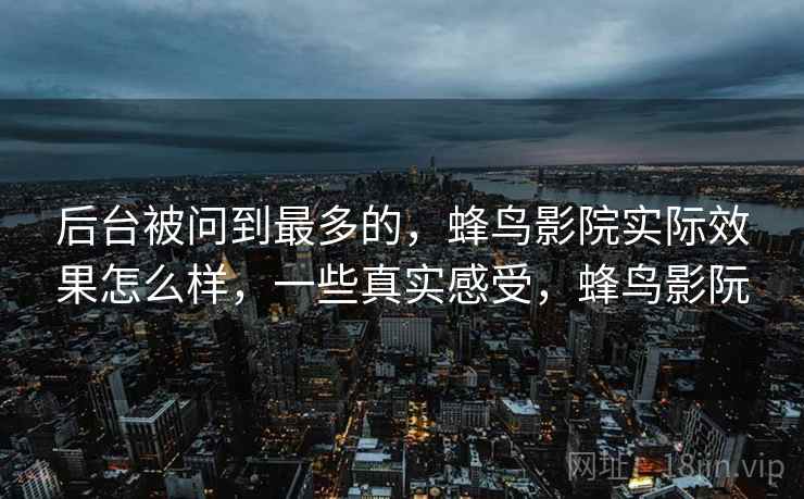 后台被问到最多的，蜂鸟影院实际效果怎么样，一些真实感受，蜂鸟影阮  第1张
