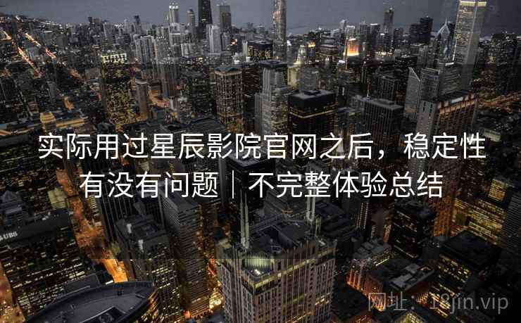 实际用过星辰影院官网之后,稳定性有没有问题|不完整体验总结 第1张 实际用过星辰影院官网之后,稳定性有没有问题|不完整体验总结 第1张