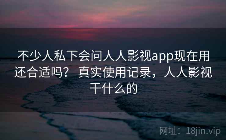 不少人私下会问人人影视app现在用还合适吗？ 真实使用记录，人人影视干什么的  第1张