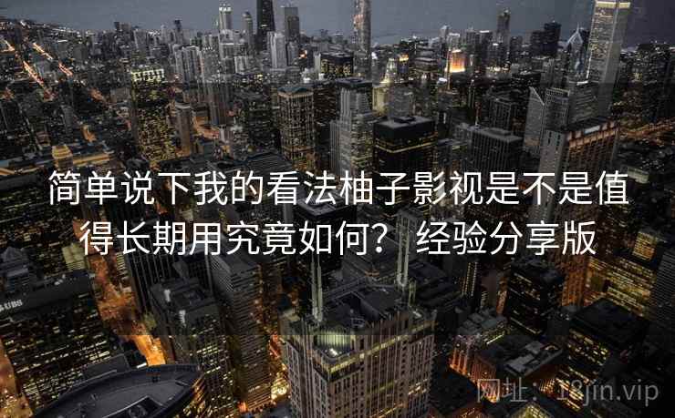 简单说下我的看法柚子影视是不是值得长期用究竟如何? 经验分享版 第1张 简单说下我的看法柚子影视是不是值得长期用究竟如何? 经验分享版 第1张