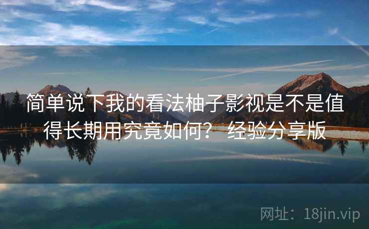 简单说下我的看法柚子影视是不是值得长期用究竟如何? 经验分享版 第2张 简单说下我的看法柚子影视是不是值得长期用究竟如何? 经验分享版 第2张