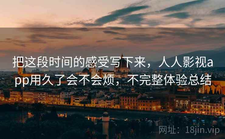 把这段时间的感受写下来,人人影视app用久了会不会烦,不完整体验总结 第2张 把这段时间的感受写下来,人人影视app用久了会不会烦,不完整体验总结 第2张