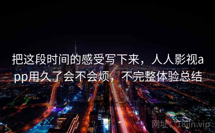 把这段时间的感受写下来,人人影视app用久了会不会烦,不完整体验总结 第1张 把这段时间的感受写下来,人人影视app用久了会不会烦,不完整体验总结 第1张