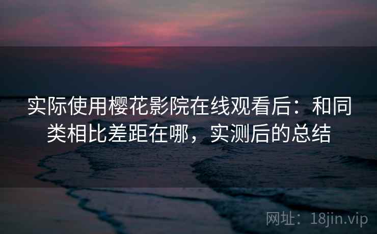 实际使用樱花影院在线观看后:和同类相比差距在哪,实测后的总结 第2张 实际使用樱花影院在线观看后:和同类相比差距在哪,实测后的总结 第2张