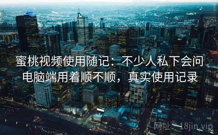 蜜桃视频使用随记:不少人私下会问电脑端用着顺不顺,真实使用记录 第2张 蜜桃视频使用随记:不少人私下会问电脑端用着顺不顺,真实使用记录 第2张