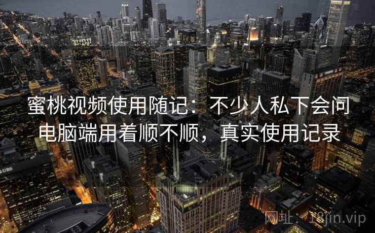 蜜桃视频使用随记:不少人私下会问电脑端用着顺不顺,真实使用记录 第1张 蜜桃视频使用随记:不少人私下会问电脑端用着顺不顺,真实使用记录 第1张