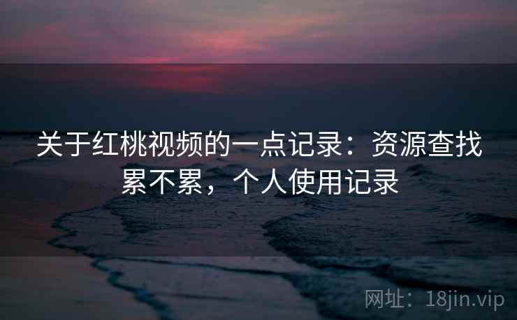 关于红桃视频的一点记录：资源查找累不累，个人使用记录  第2张