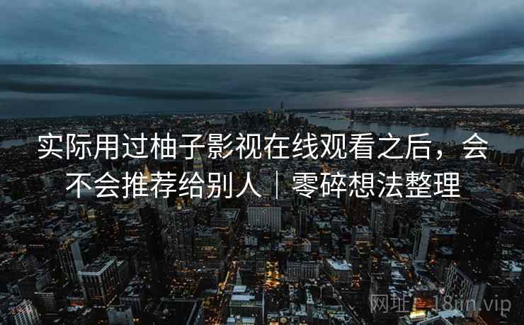 实际用过柚子影视在线观看之后,会不会推荐给别人|零碎想法整理 第1张 实际用过柚子影视在线观看之后,会不会推荐给别人|零碎想法整理 第1张