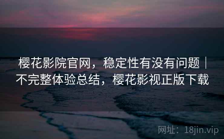 樱花影院官网，稳定性有没有问题｜不完整体验总结，樱花影视正版下载  第1张