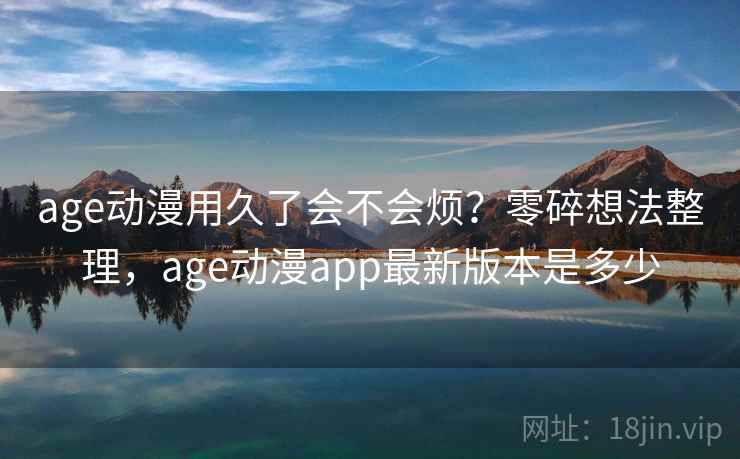 age动漫用久了会不会烦？零碎想法整理，age动漫app最新版本是多少  第2张