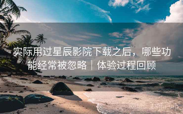 实际用过星辰影院下载之后,哪些功能经常被忽略|体验过程回顾 第2张 实际用过星辰影院下载之后,哪些功能经常被忽略|体验过程回顾 第2张