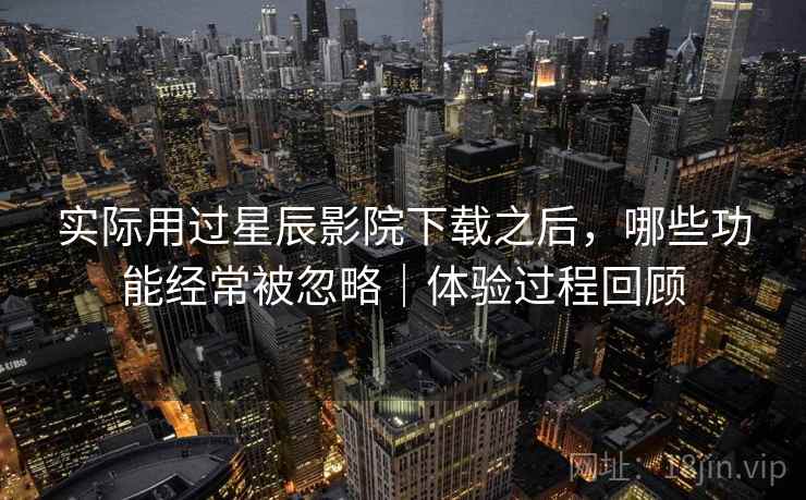 实际用过星辰影院下载之后,哪些功能经常被忽略|体验过程回顾 第1张 实际用过星辰影院下载之后,哪些功能经常被忽略|体验过程回顾 第1张