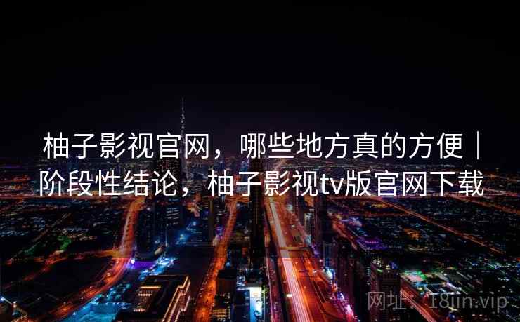 柚子影视官网,哪些地方真的方便|阶段性结论,柚子影视tv版官网下载 第2张 柚子影视官网,哪些地方真的方便|阶段性结论,柚子影视tv版官网下载 第2张