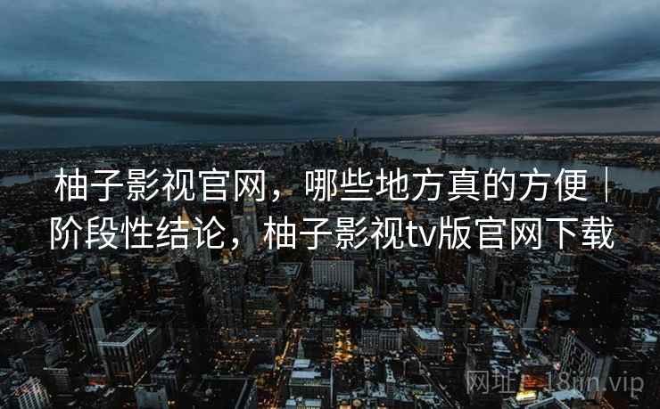 柚子影视官网,哪些地方真的方便|阶段性结论,柚子影视tv版官网下载 第1张 柚子影视官网,哪些地方真的方便|阶段性结论,柚子影视tv版官网下载 第1张