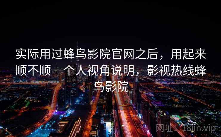 实际用过蜂鸟影院官网之后，用起来顺不顺｜个人视角说明，影视热线蜂鸟影院  第2张