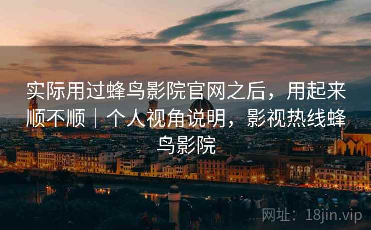 实际用过蜂鸟影院官网之后，用起来顺不顺｜个人视角说明，影视热线蜂鸟影院  第1张