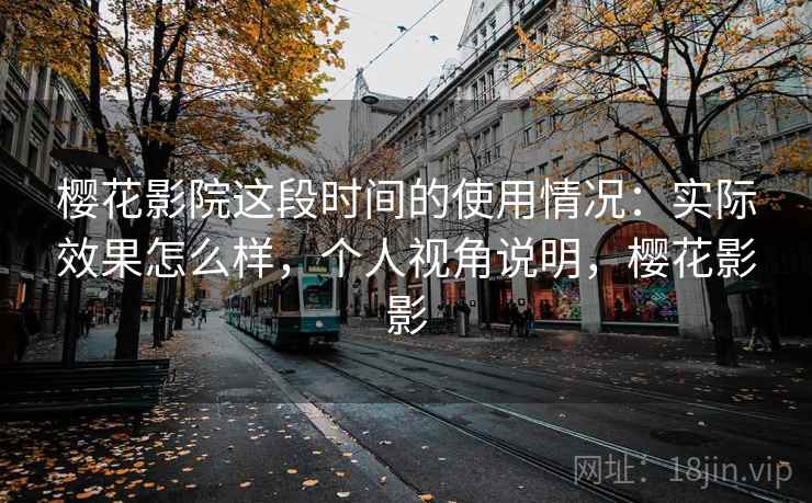 樱花影院这段时间的使用情况:实际效果怎么样,个人视角说明,樱花影影 第2张 樱花影院这段时间的使用情况:实际效果怎么样,个人视角说明,樱花影影 第2张