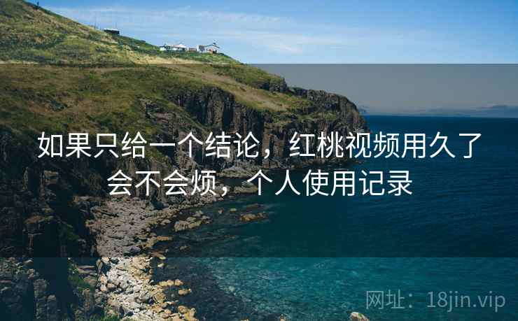 如果只给一个结论，红桃视频用久了会不会烦，个人使用记录  第1张