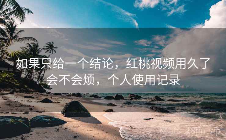 如果只给一个结论，红桃视频用久了会不会烦，个人使用记录  第2张