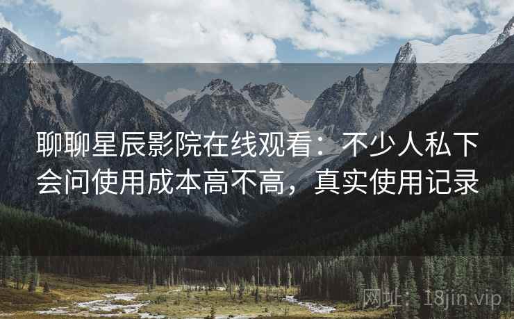 聊聊星辰影院在线观看:不少人私下会问使用成本高不高,真实使用记录 第2张 聊聊星辰影院在线观看:不少人私下会问使用成本高不高,真实使用记录 第2张