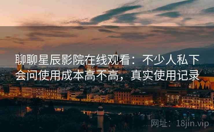 聊聊星辰影院在线观看:不少人私下会问使用成本高不高,真实使用记录 第1张 聊聊星辰影院在线观看:不少人私下会问使用成本高不高,真实使用记录 第1张