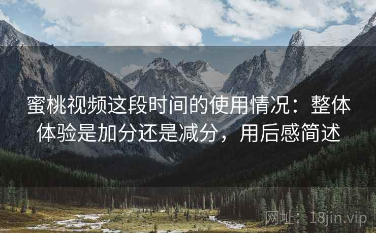 蜜桃视频这段时间的使用情况:整体体验是加分还是减分,用后感简述 第2张 蜜桃视频这段时间的使用情况:整体体验是加分还是减分,用后感简述 第2张