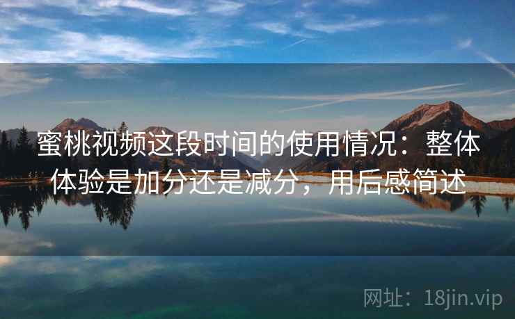 蜜桃视频这段时间的使用情况:整体体验是加分还是减分,用后感简述 第1张 蜜桃视频这段时间的使用情况:整体体验是加分还是减分,用后感简述 第1张