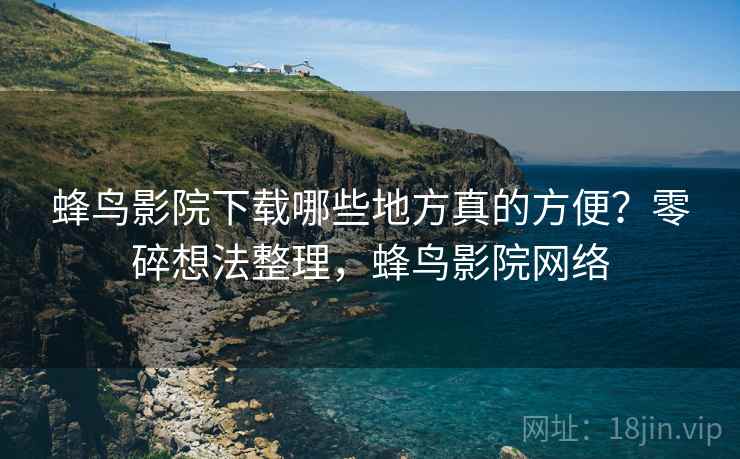蜂鸟影院下载哪些地方真的方便?零碎想法整理,蜂鸟影院网络 第1张 蜂鸟影院下载哪些地方真的方便?零碎想法整理,蜂鸟影院网络 第1张