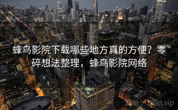 蜂鸟影院下载哪些地方真的方便?零碎想法整理,蜂鸟影院网络 第2张 蜂鸟影院下载哪些地方真的方便?零碎想法整理,蜂鸟影院网络 第2张