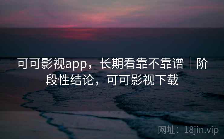 可可影视app,长期看靠不靠谱|阶段性结论,可可影视下载 第2张 可可影视app,长期看靠不靠谱|阶段性结论,可可影视下载 第2张